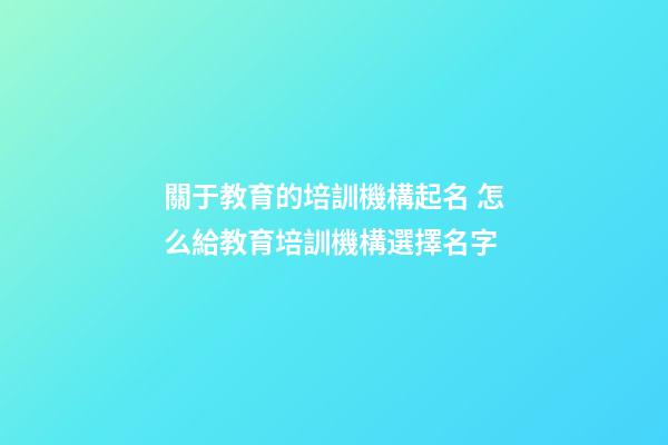 關于教育的培訓機構起名 怎么給教育培訓機構選擇名字-第1張-公司起名-玄機派